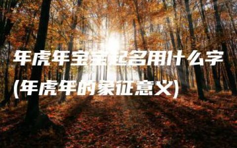 年虎年宝宝起名用什么字(年虎年的象征意义)