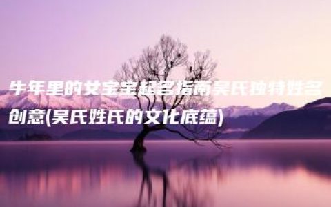 牛年里的女宝宝起名指南吴氏独特姓名创意(吴氏姓氏的文化底蕴)