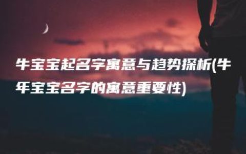 牛宝宝起名字寓意与趋势探析(牛年宝宝名字的寓意重要性)