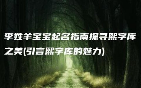 李姓羊宝宝起名指南探寻熙字库之美(引言熙字库的魅力)