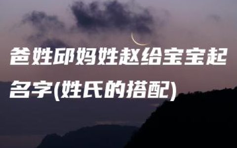 爸姓邱妈姓赵给宝宝起名字(姓氏的搭配)