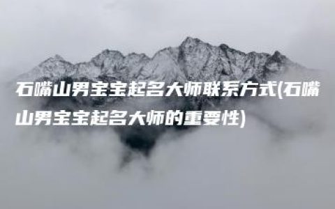 石嘴山男宝宝起名大师联系方式(石嘴山男宝宝起名大师的重要性)