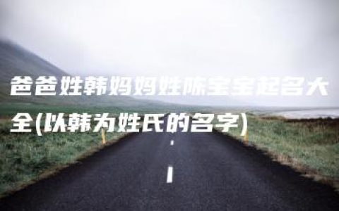 爸爸姓韩妈妈姓陈宝宝起名大全(以韩为姓氏的名字)