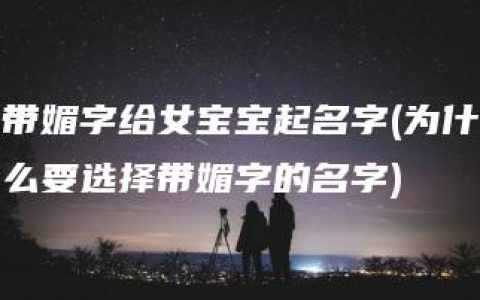 带媚字给女宝宝起名字(为什么要选择带媚字的名字)