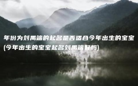 年份为刘禹端的起名是否适合今年出生的宝宝(今年出生的宝宝起名刘禹端好吗)