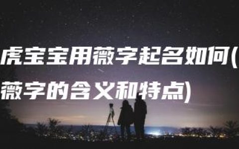 虎宝宝用薇字起名如何(薇字的含义和特点)