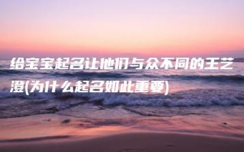 给宝宝起名让他们与众不同的王艺澄(为什么起名如此重要)