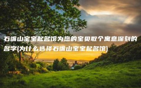 石嘴山宝宝起名馆为您的宝贝取个寓意深刻的名字(为什么选择石嘴山宝宝起名馆)