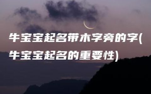 牛宝宝起名带木字旁的字(牛宝宝起名的重要性)