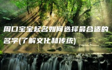 周口宝宝起名如何选择最合适的名字(了解文化和传统)