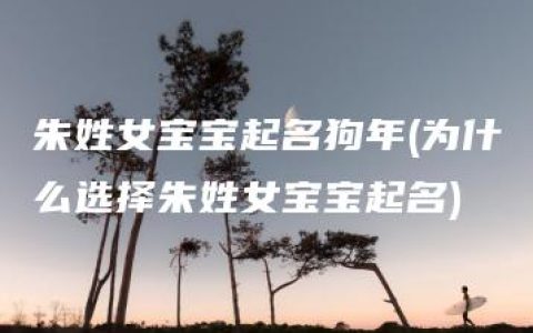 朱姓女宝宝起名狗年(为什么选择朱姓女宝宝起名)