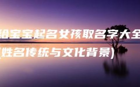 给宝宝起名女孩取名字大全(姓名传统与文化背景)