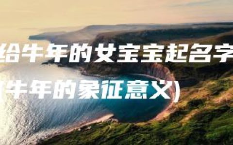 给牛年的女宝宝起名字(牛年的象征意义)