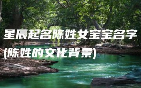 星辰起名陈姓女宝宝名字(陈姓的文化背景)