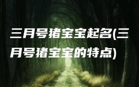 三月号猪宝宝起名(三月号猪宝宝的特点)