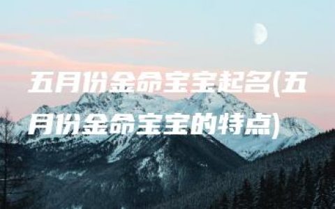 五月份金命宝宝起名(五月份金命宝宝的特点)