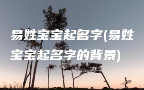 易姓宝宝起名字(易姓宝宝起名字的背景)