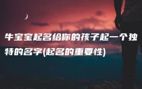 牛宝宝起名给你的孩子起一个独特的名字(起名的重要性)