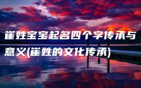 崔姓宝宝起名四个字传承与意义(崔姓的文化传承)