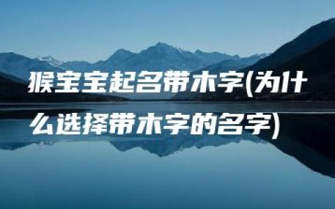 猴宝宝起名带木字(为什么选择带木字的名字)