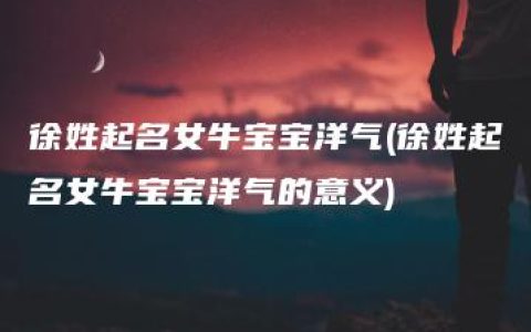 徐姓起名女牛宝宝洋气(徐姓起名女牛宝宝洋气的意义)