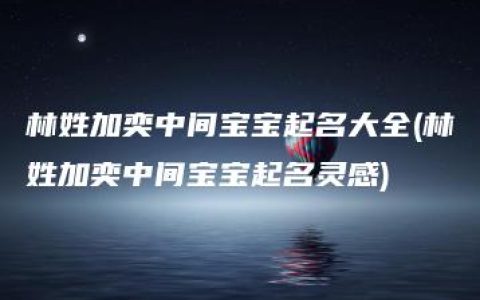 林姓加奕中间宝宝起名大全(林姓加奕中间宝宝起名灵感)