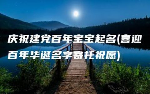 庆祝建党百年宝宝起名(喜迎百年华诞名字寄托祝愿)