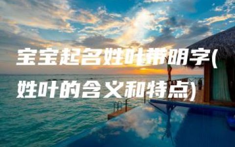 宝宝起名姓叶带明字(姓叶的含义和特点)