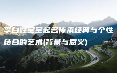 李白姓宝宝起名传承经典与个性结合的艺术(背景与意义)