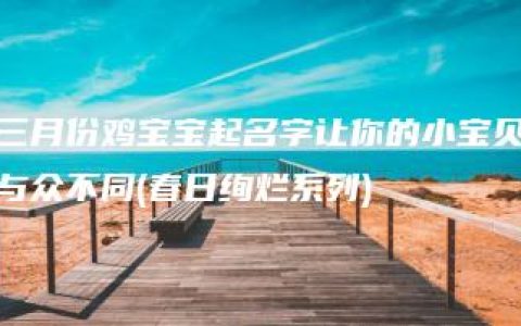 三月份鸡宝宝起名字让你的小宝贝与众不同(春日绚烂系列)