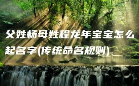 父姓杨母姓程龙年宝宝怎么起名字(传统命名规则)