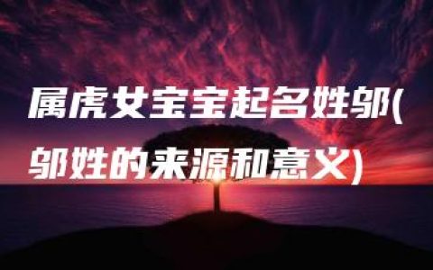 属虎女宝宝起名姓邬(邬姓的来源和意义)