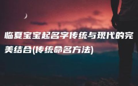 临夏宝宝起名字传统与现代的完美结合(传统命名方法)