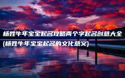 杨姓牛年宝宝起名攻略两个字起名创意大全(杨姓牛年宝宝起名的文化意义)