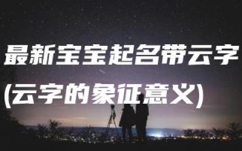 最新宝宝起名带云字(云字的象征意义)