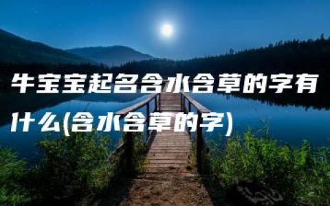 牛宝宝起名含水含草的字有什么(含水含草的字)