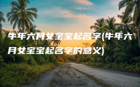 牛年六月女宝宝起名字(牛年六月女宝宝起名字的意义)