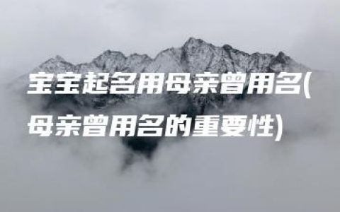 宝宝起名用母亲曾用名(母亲曾用名的重要性)