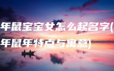 年鼠宝宝女怎么起名字(年鼠年特点与寓意)