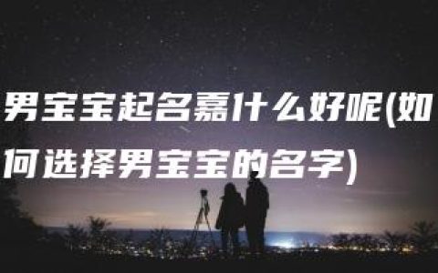 男宝宝起名嘉什么好呢(如何选择男宝宝的名字)