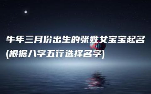 牛年三月份出生的张姓女宝宝起名(根据八字五行选择名字)