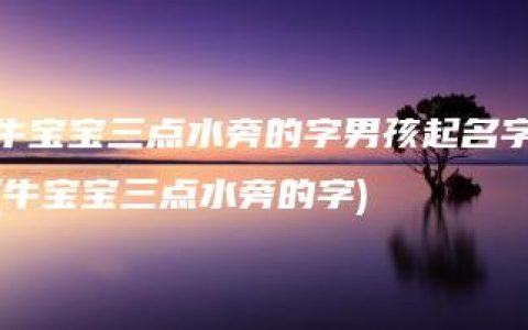 牛宝宝三点水旁的字男孩起名字(牛宝宝三点水旁的字)