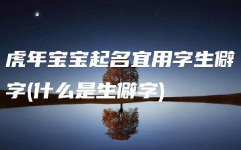 虎年宝宝起名宜用字生僻字(什么是生僻字)