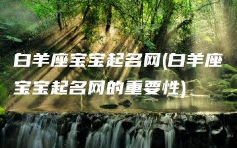 白羊座宝宝起名网(白羊座宝宝起名网的重要性)