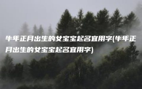 牛年正月出生的女宝宝起名宜用字(牛年正月出生的女宝宝起名宜用字)