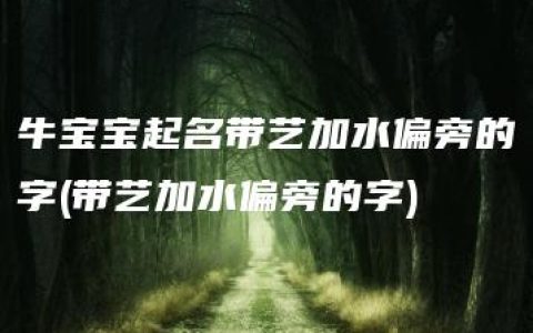 牛宝宝起名带艺加水偏旁的字(带艺加水偏旁的字)