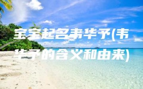 宝宝起名韦华予(韦华予的含义和由来)