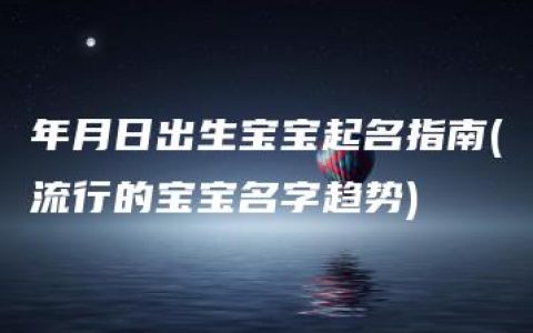 年月日出生宝宝起名指南(流行的宝宝名字趋势)