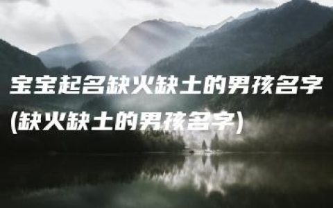 宝宝起名缺火缺土的男孩名字(缺火缺土的男孩名字)