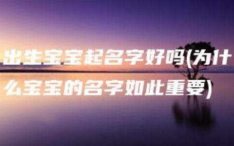 出生宝宝起名字好吗(为什么宝宝的名字如此重要)